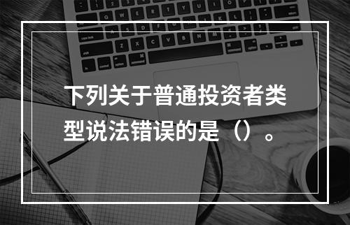 下列关于普通投资者类型说法错误的是（）。