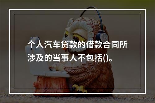 个人汽车贷款的借款合同所涉及的当事人不包括()。