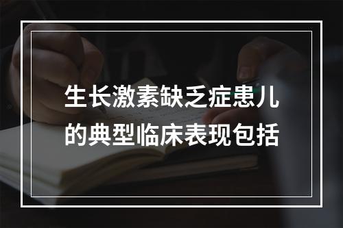 生长激素缺乏症患儿的典型临床表现包括