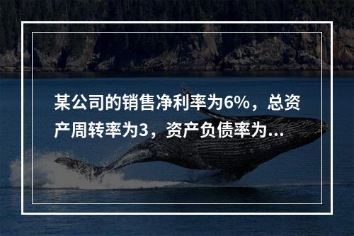 某公司的销售净利率为6%，总资产周转率为3，资产负债率为80