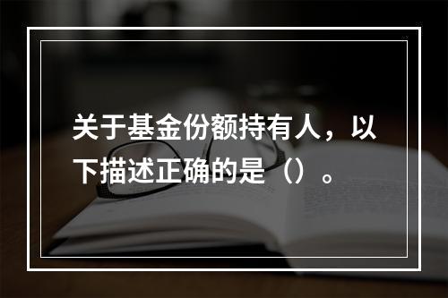 关于基金份额持有人，以下描述正确的是（）。