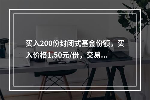 买入200份封闭式基金份额，买入价格1.50元/份，交易佣金