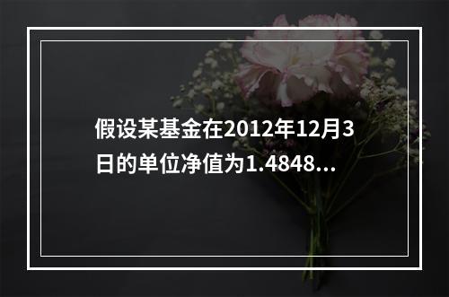 假设某基金在2012年12月3日的单位净值为1.4848元，