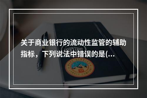 关于商业银行的流动性监管的辅助指标，下列说法中错误的是()。