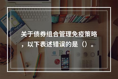 关于债券组合管理免疫策略，以下表述错误的是（）。