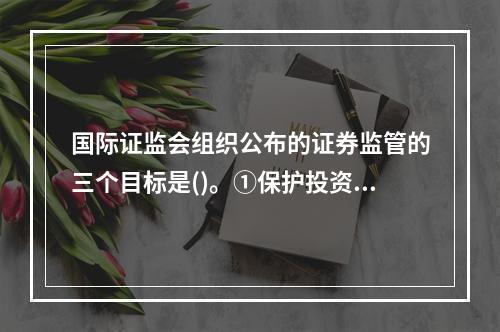 国际证监会组织公布的证券监管的三个目标是()。①保护投资者利