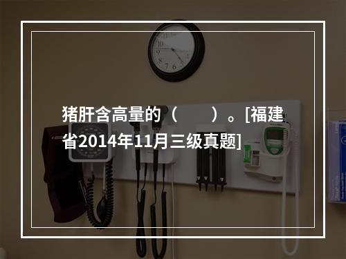 猪肝含高量的（　　）。[福建省2014年11月三级真题]