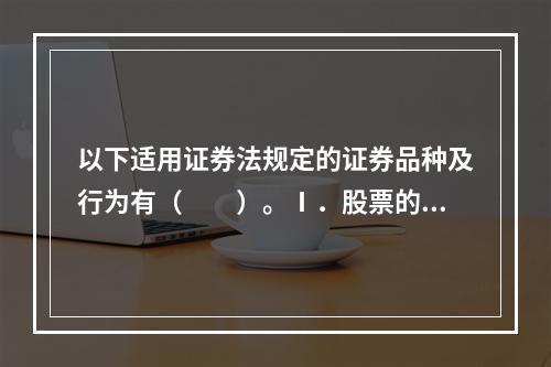 以下适用证券法规定的证券品种及行为有（　　）。Ⅰ．股票的发行