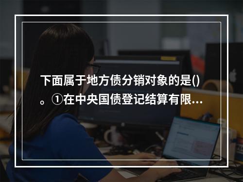 下面属于地方债分销对象的是()。①在中央国债登记结算有限责任