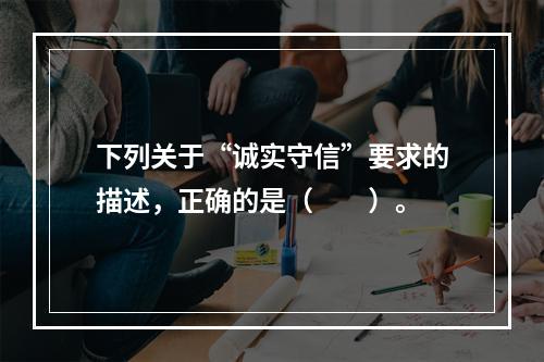 下列关于“诚实守信”要求的描述，正确的是（　　）。