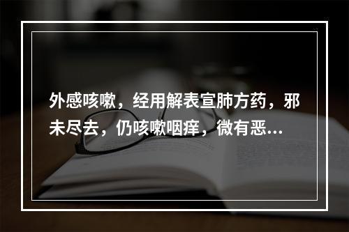 外感咳嗽，经用解表宣肺方药，邪未尽去，仍咳嗽咽痒，微有恶寒发