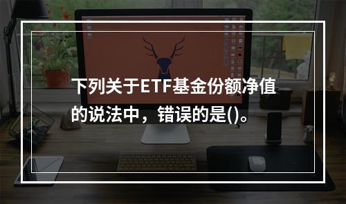 下列关于ETF基金份额净值的说法中，错误的是()。