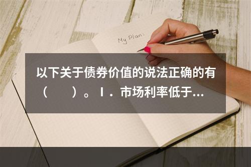 以下关于债券价值的说法正确的有（　　）。Ⅰ．市场利率低于票面