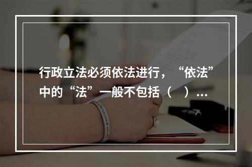 行政立法必须依法进行，“依法”中的“法”一般不包括（　）。