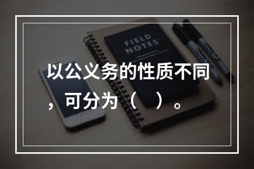 以公义务的性质不同，可分为（　）。