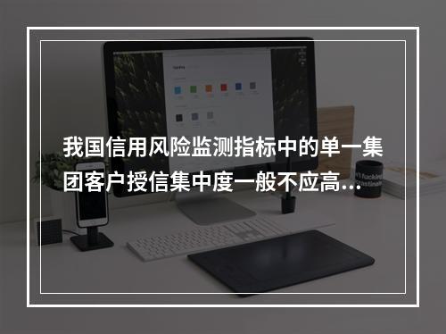 我国信用风险监测指标中的单一集团客户授信集中度一般不应高于（