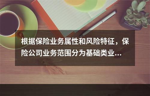 根据保险业务属性和风险特征，保险公司业务范围分为基础类业务和