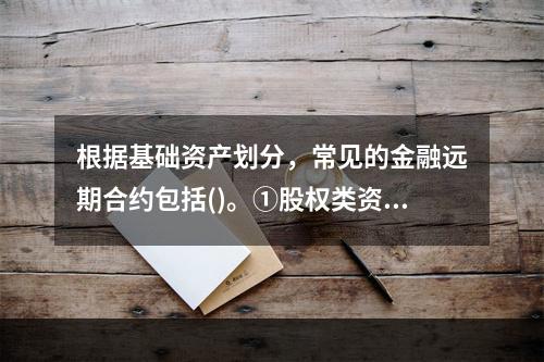 根据基础资产划分，常见的金融远期合约包括()。①股权类资产的