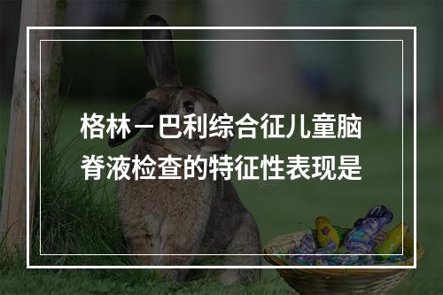 格林－巴利综合征儿童脑脊液检查的特征性表现是