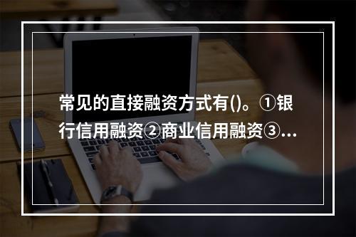 常见的直接融资方式有()。①银行信用融资②商业信用融资③股票