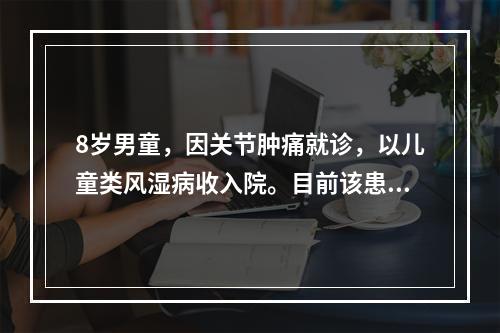 8岁男童，因关节肿痛就诊，以儿童类风湿病收入院。目前该患儿体