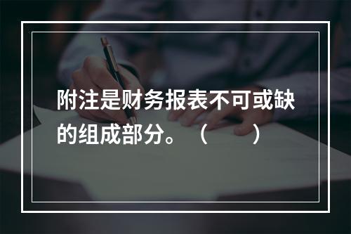 附注是财务报表不可或缺的组成部分。（　　）