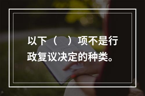 以下（　）项不是行政复议决定的种类。