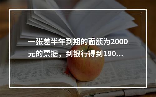 一张差半年到期的面额为2000元的票据，到银行得到1900元