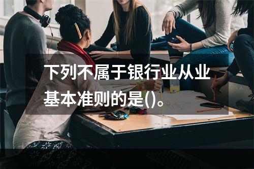 下列不属于银行业从业基本准则的是()。