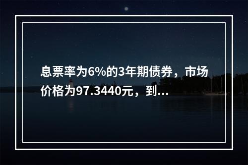 息票率为6%的3年期债券，市场价格为97.3440元，到期收