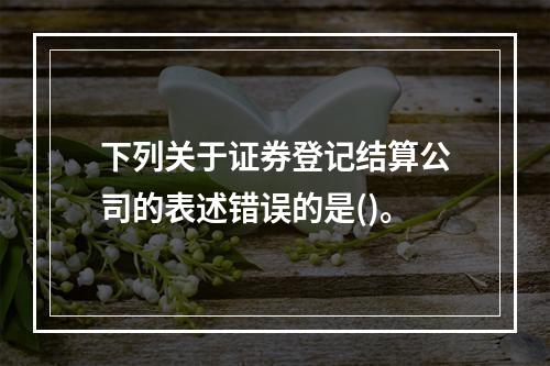 下列关于证券登记结算公司的表述错误的是()。