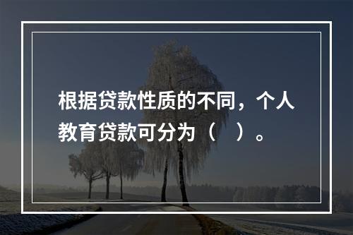 根据贷款性质的不同，个人教育贷款可分为（　）。