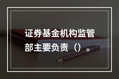 证券基金机构监管部主要负责（）。