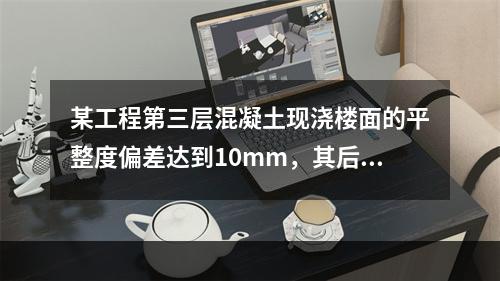 某工程第三层混凝土现浇楼面的平整度偏差达到10mm，其后续作