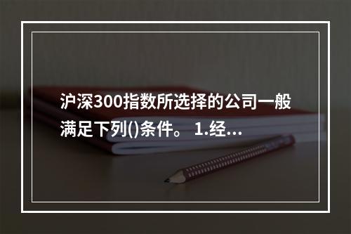 沪深300指数所选择的公司一般满足下列()条件。 1.经营状