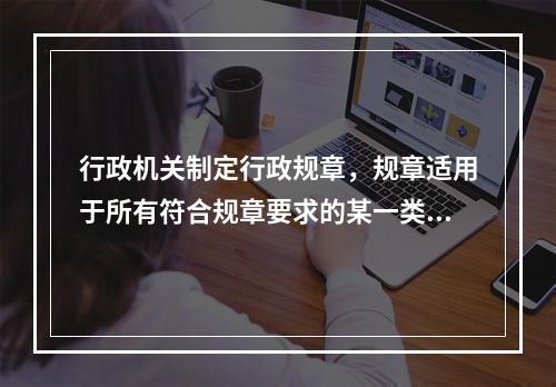 行政机关制定行政规章，规章适用于所有符合规章要求的某一类人或