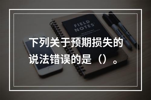 下列关于预期损失的说法错误的是（）。