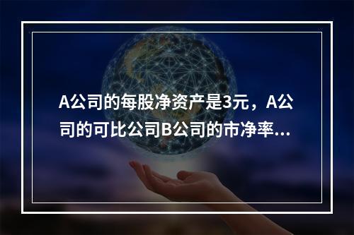 A公司的每股净资产是3元，A公司的可比公司B公司的市净率为2