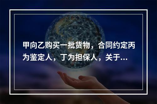 甲向乙购买一批货物，合同约定丙为鉴定人，丁为担保人，关于该合