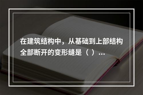 在建筑结构中，从基础到上部结构全部断开的变形缝是（  ）。