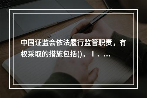 中国证监会依法履行监管职责，有权采取的措施包括()。Ⅰ．查阅