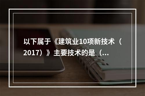 以下属于《建筑业10项新技术（2017）》主要技术的是（）。