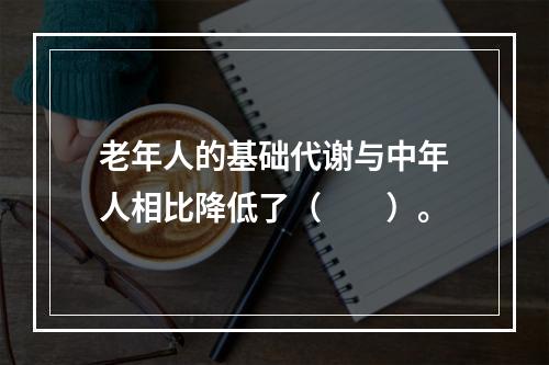 老年人的基础代谢与中年人相比降低了（　　）。