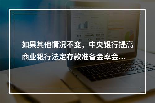 如果其他情况不变，中央银行提高商业银行法定存款准备金率会导致