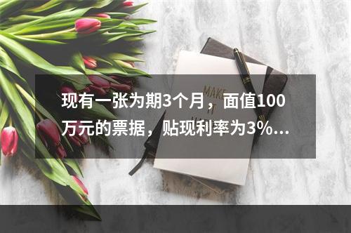 现有一张为期3个月，面值100万元的票据，贴现利率为3％，当