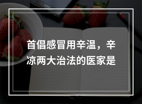 首倡感冒用辛温，辛凉两大治法的医家是