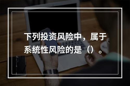 下列投资风险中，属于系统性风险的是（）。