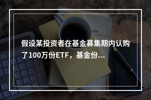 假设某投资者在基金募集期内认购了100万份ETF，基金份额折