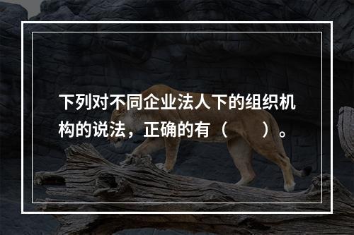 下列对不同企业法人下的组织机构的说法，正确的有（　　）。