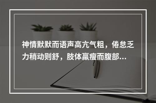 神情默默而语声高亢气粗，倦怠乏力稍动则舒，肢体羸瘦而腹部硬满